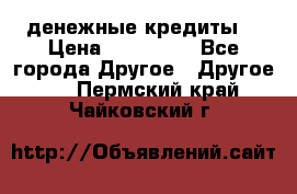 денежные кредиты! › Цена ­ 500 000 - Все города Другое » Другое   . Пермский край,Чайковский г.